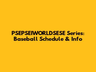 PSEPSEIWORLDSESE Series: Baseball Schedule & Info