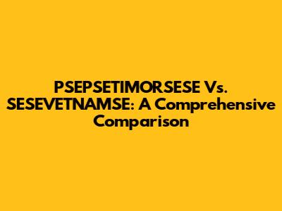 PSEPSETIMORSESE Vs. SESEVETNAMSE: A Comprehensive Comparison