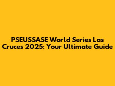 PSEUSSASE World Series Las Cruces 2025: Your Ultimate Guide