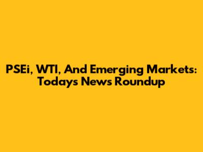 PSEi, WTI, And Emerging Markets: Today's News Roundup
