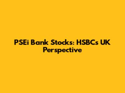 PSEi Bank Stocks: HSBC's UK Perspective