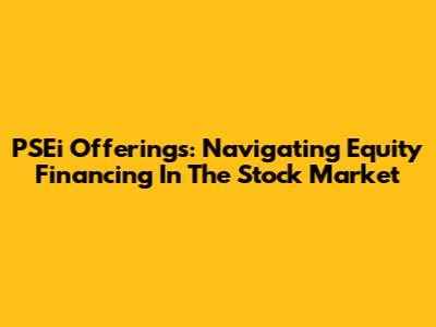 PSEi Offerings: Navigating Equity Financing In The Stock Market