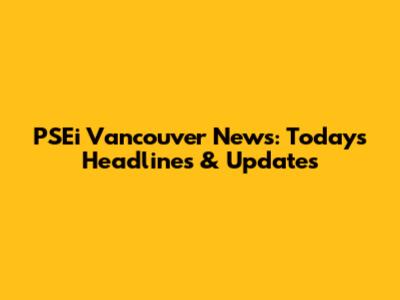 PSEi Vancouver News: Today's Headlines & Updates