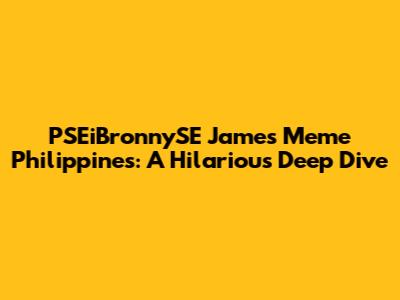 PSEiBronnySE James Meme Philippines: A Hilarious Deep Dive