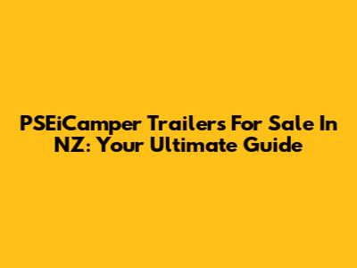 PSEiCamper Trailers For Sale In NZ: Your Ultimate Guide