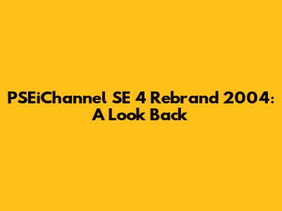 PSEiChannel SE 4 Rebrand 2004: A Look Back