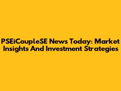 PSEiCoupleSE News Today: Market Insights And Investment Strategies