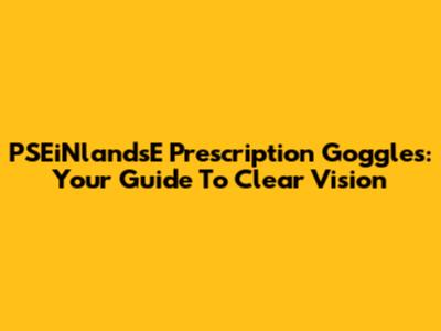 PSEiNlandsE Prescription Goggles: Your Guide To Clear Vision