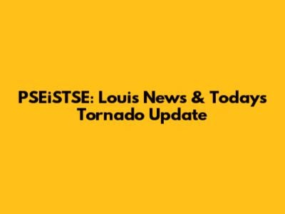 PSEiSTSE: Louis News & Today's Tornado Update