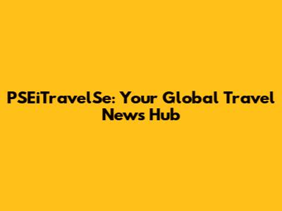 PSEiTravelSe: Your Global Travel News Hub