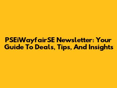 PSEiWayfairSE Newsletter: Your Guide To Deals, Tips, And Insights