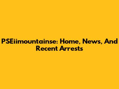PSEiimountainse: Home, News, And Recent Arrests