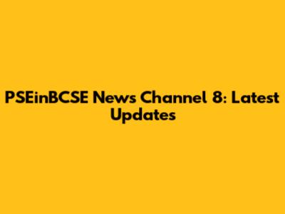 PSEinBCSE News Channel 8: Latest Updates