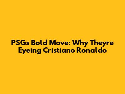 PSG's Bold Move: Why They're Eyeing Cristiano Ronaldo