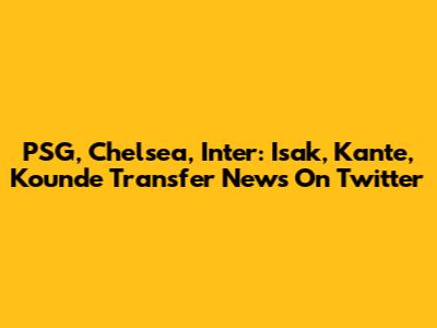 PSG, Chelsea, Inter: Isak, Kante, Kounde Transfer News On Twitter