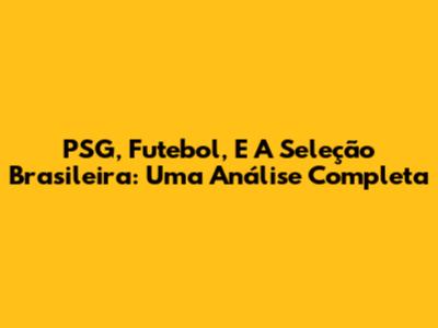 PSG, Futebol, E A Seleção Brasileira: Uma Análise Completa