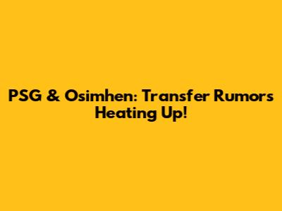 PSG & Osimhen: Transfer Rumors Heating Up!