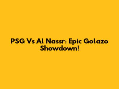 PSG Vs Al Nassr: Epic Golazo Showdown!