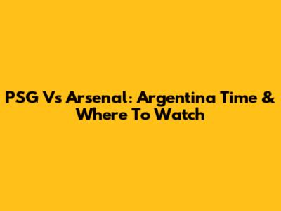 PSG Vs Arsenal: Argentina Time & Where To Watch