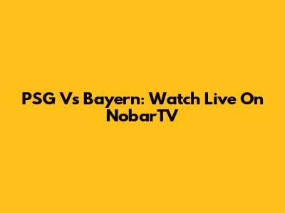 PSG Vs Bayern: Watch Live On NobarTV