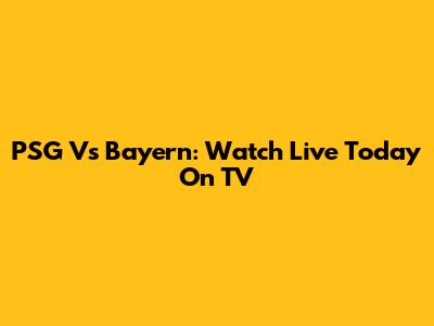 PSG Vs Bayern: Watch Live Today On TV