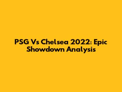 PSG Vs Chelsea 2022: Epic Showdown Analysis