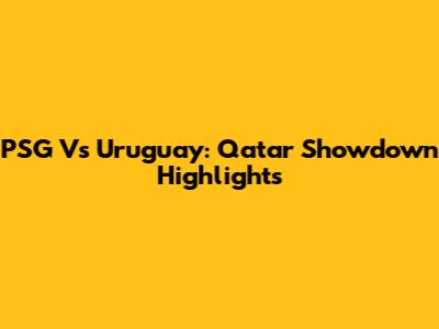 PSG Vs Uruguay: Qatar Showdown Highlights