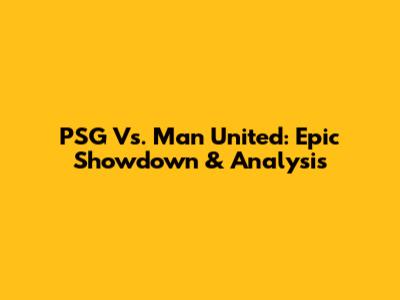 PSG Vs. Man United: Epic Showdown & Analysis
