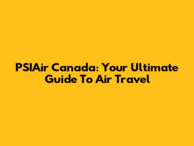PSIAir Canada: Your Ultimate Guide To Air Travel