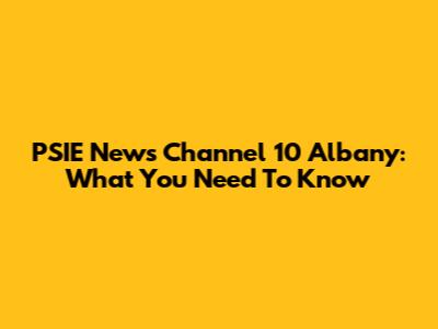 PSIE News Channel 10 Albany: What You Need To Know