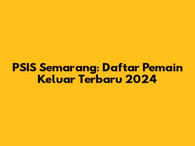 PSIS Semarang: Daftar Pemain Keluar Terbaru 2024