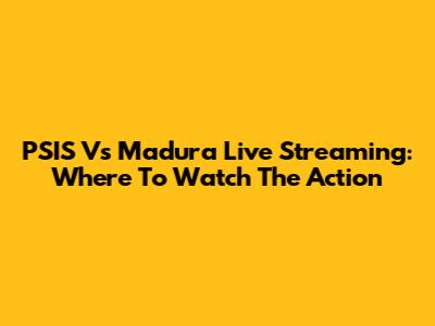 PSIS Vs Madura Live Streaming: Where To Watch The Action