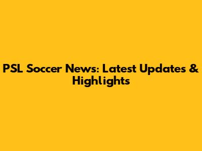 PSL Soccer News: Latest Updates & Highlights