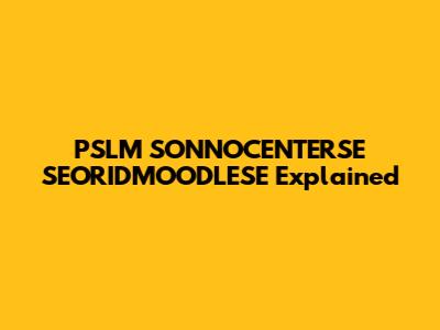 PSLM SONNOCENTERSE SEORIDMOODLESE Explained