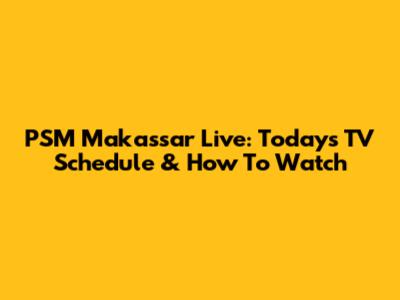 PSM Makassar Live: Today's TV Schedule & How To Watch