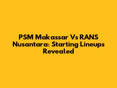 PSM Makassar Vs RANS Nusantara: Starting Lineups Revealed