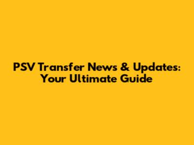 PSV Transfer News & Updates: Your Ultimate Guide