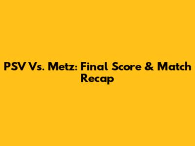 PSV Vs. Metz: Final Score & Match Recap