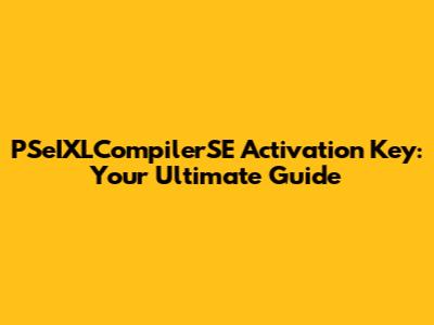 PSeIXLCompilerSE Activation Key: Your Ultimate Guide