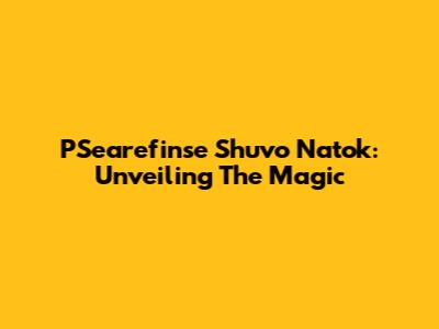 PSearefinse Shuvo Natok: Unveiling The Magic