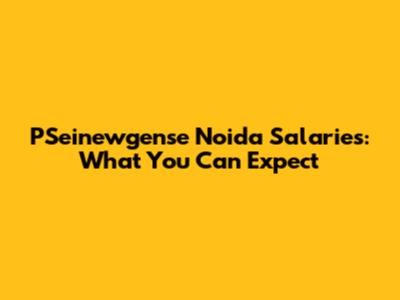 PSeinewgense Noida Salaries: What You Can Expect