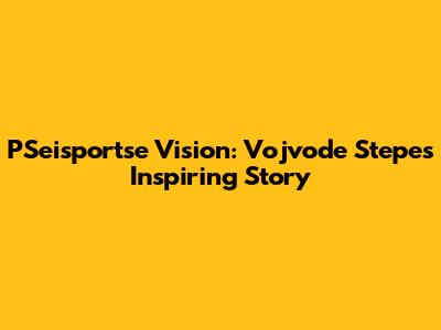 PSeisportse Vision: Vojvode Stepe's Inspiring Story