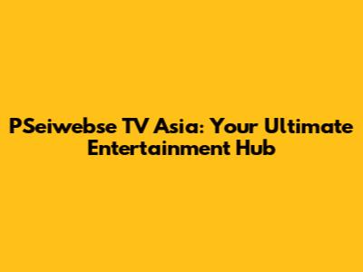 PSeiwebse TV Asia: Your Ultimate Entertainment Hub