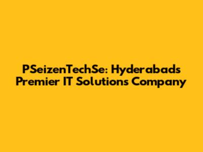 PSeizenTechSe: Hyderabad's Premier IT Solutions Company