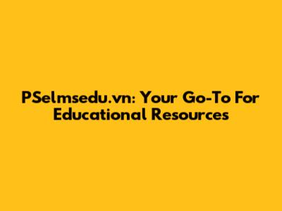 PSelmsedu.vn: Your Go-To For Educational Resources