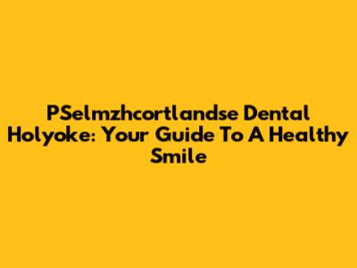 PSelmzhcortlandse Dental Holyoke: Your Guide To A Healthy Smile