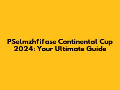 PSelmzhfifase Continental Cup 2024: Your Ultimate Guide