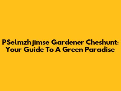 PSelmzhjimse Gardener Cheshunt: Your Guide To A Green Paradise