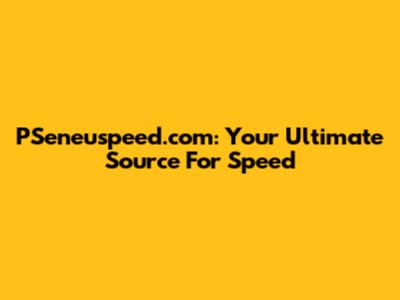 PSeneuspeed.com: Your Ultimate Source For Speed