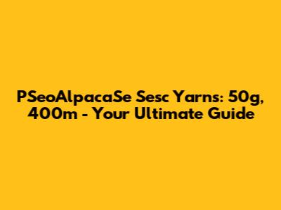 PSeoAlpacaSe Sesc Yarns: 50g, 400m - Your Ultimate Guide